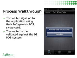• The waiter signs on to
the application using
their Infogenesis POS
swipe card.
• The waiter is then
validated against the IG
POS system
Process WalkthroughProcess Walkthrough
 