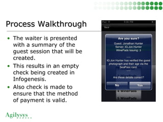 • The waiter is presented
with a summary of the
guest session that will be
created.
• This results in an empty
check being created in
Infogenesis.
• Also check is made to
ensure that the method
of payment is valid.
Process WalkthroughProcess Walkthrough
 
