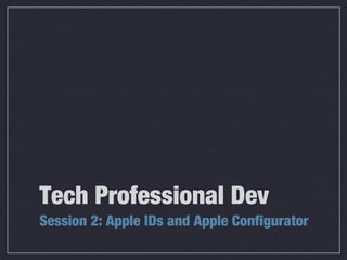 Tech Professional Dev
Session 2: Apple IDs and Apple Configurator
 