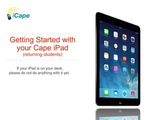Getting Started with
your Cape iPad
(returning students)
If your iPad is on your desk,
please do not do anything with it yet.
 