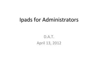 Ipads for Administrators

           D.A.T.
       April 13, 2012
 