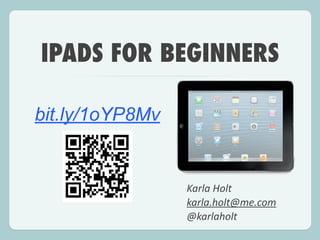 IPADS FOR BEGINNERS
Karla	
  Holt	
  
karla.holt@me.com	
  
@karlaholt
bit.ly/1oYP8Mv
 