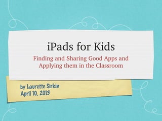 iPads for Kids
     Finding and Sharing Good Apps and
       Applying them in the Classroom


by Laurette Sirkin
April 10, 2013
 