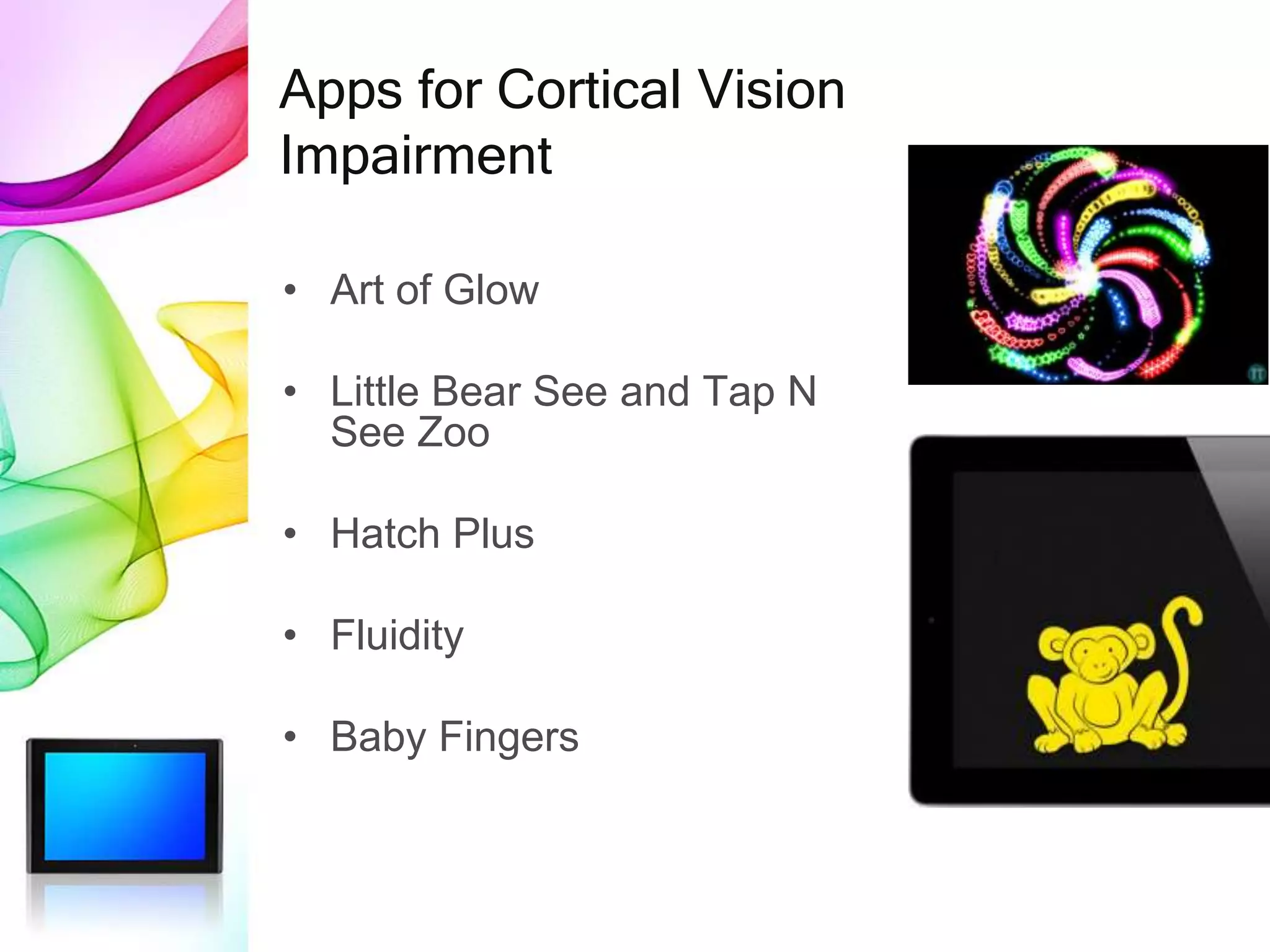 Apps for Cortical Vision
Impairment
• Art of Glow
• Little Bear See and Tap N
See Zoo
• Hatch Plus
• Fluidity
• Baby Fingers
 
