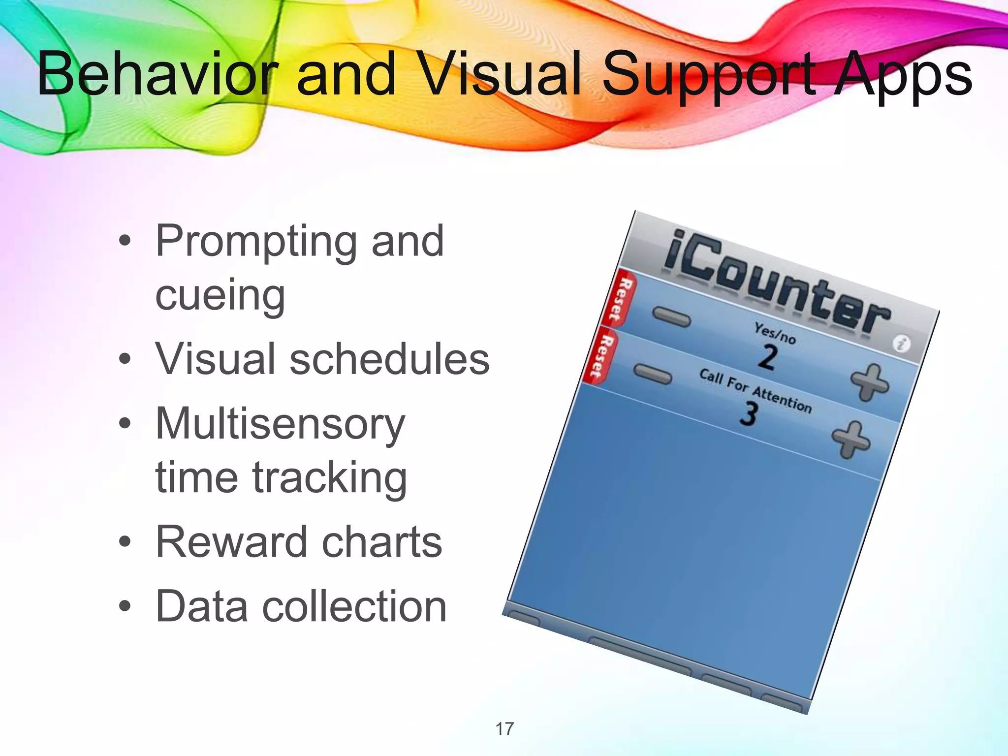 Behavior and Visual Support Apps
• Prompting and
cueing
• Visual schedules
• Multisensory
time tracking
• Reward charts
• Data collection
17
 