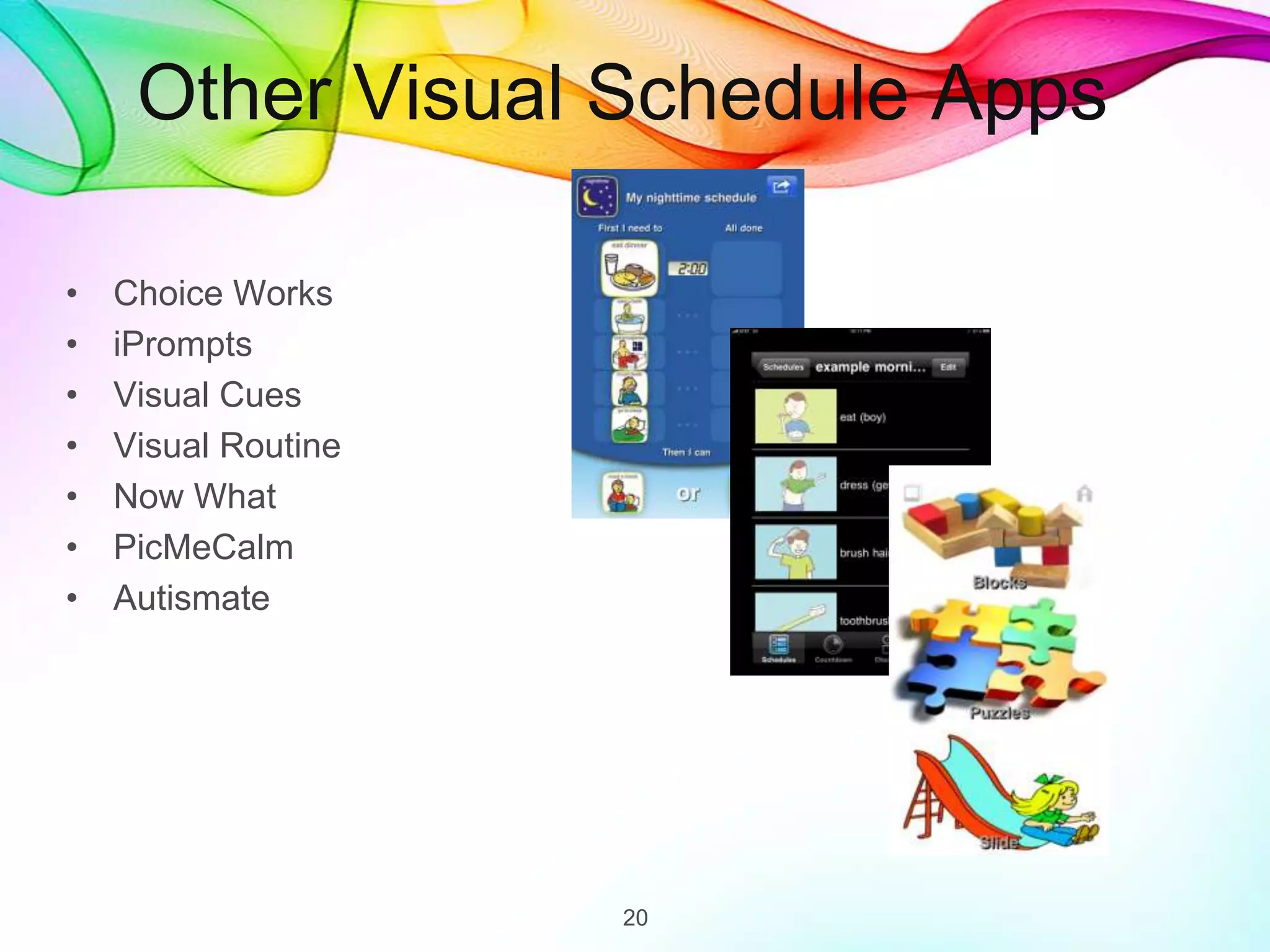 Other Visual Schedule Apps
• Choice Works
• iPrompts
• Visual Cues
• Visual Routine
• Now What
• PicMeCalm
• Autismate
20
 