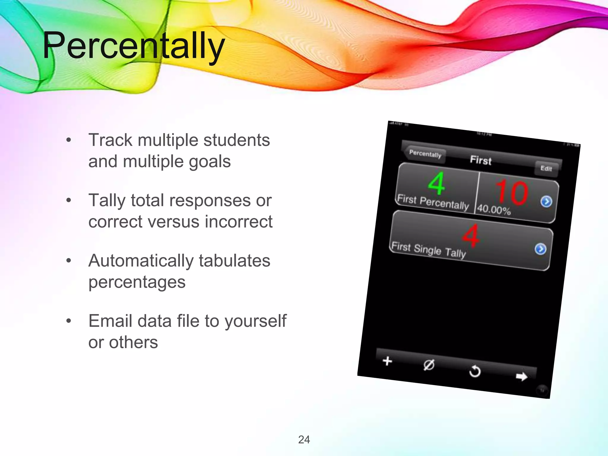 Percentally
• Track multiple students
and multiple goals
• Tally total responses or
correct versus incorrect
• Automatically tabulates
percentages
• Email data file to yourself
or others
24
 