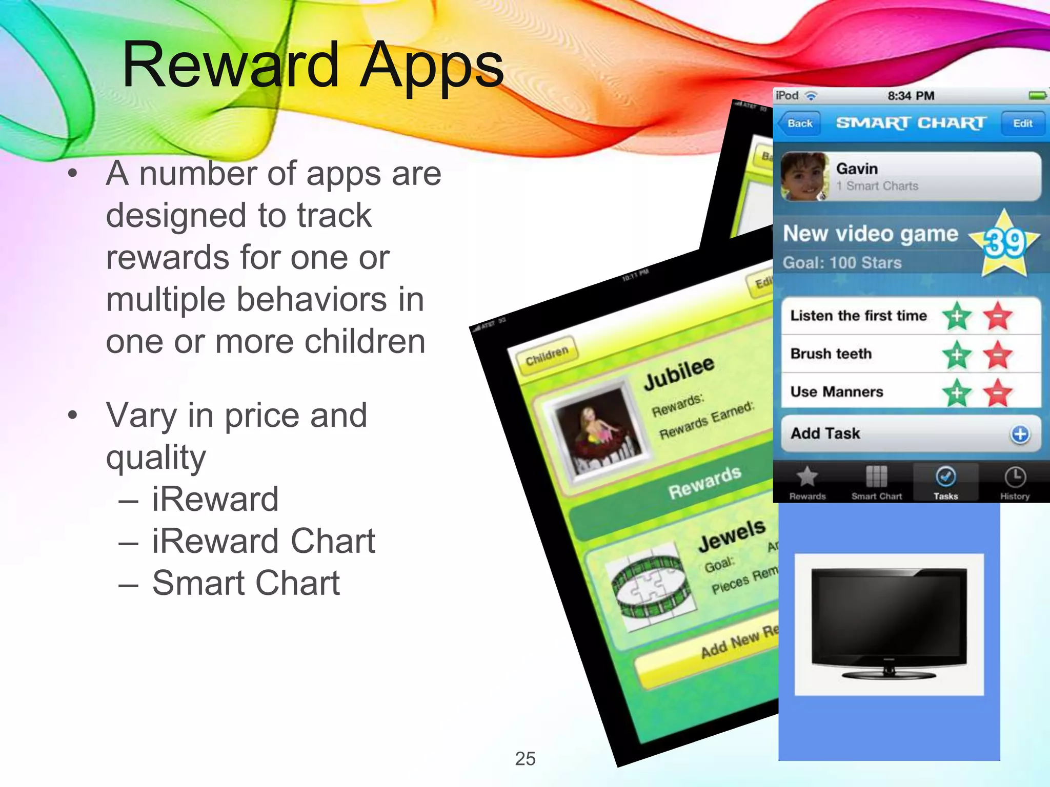 Reward Apps
• A number of apps are
designed to track
rewards for one or
multiple behaviors in
one or more children
• Vary in price and
quality
– iReward
– iReward Chart
– Smart Chart
25
 