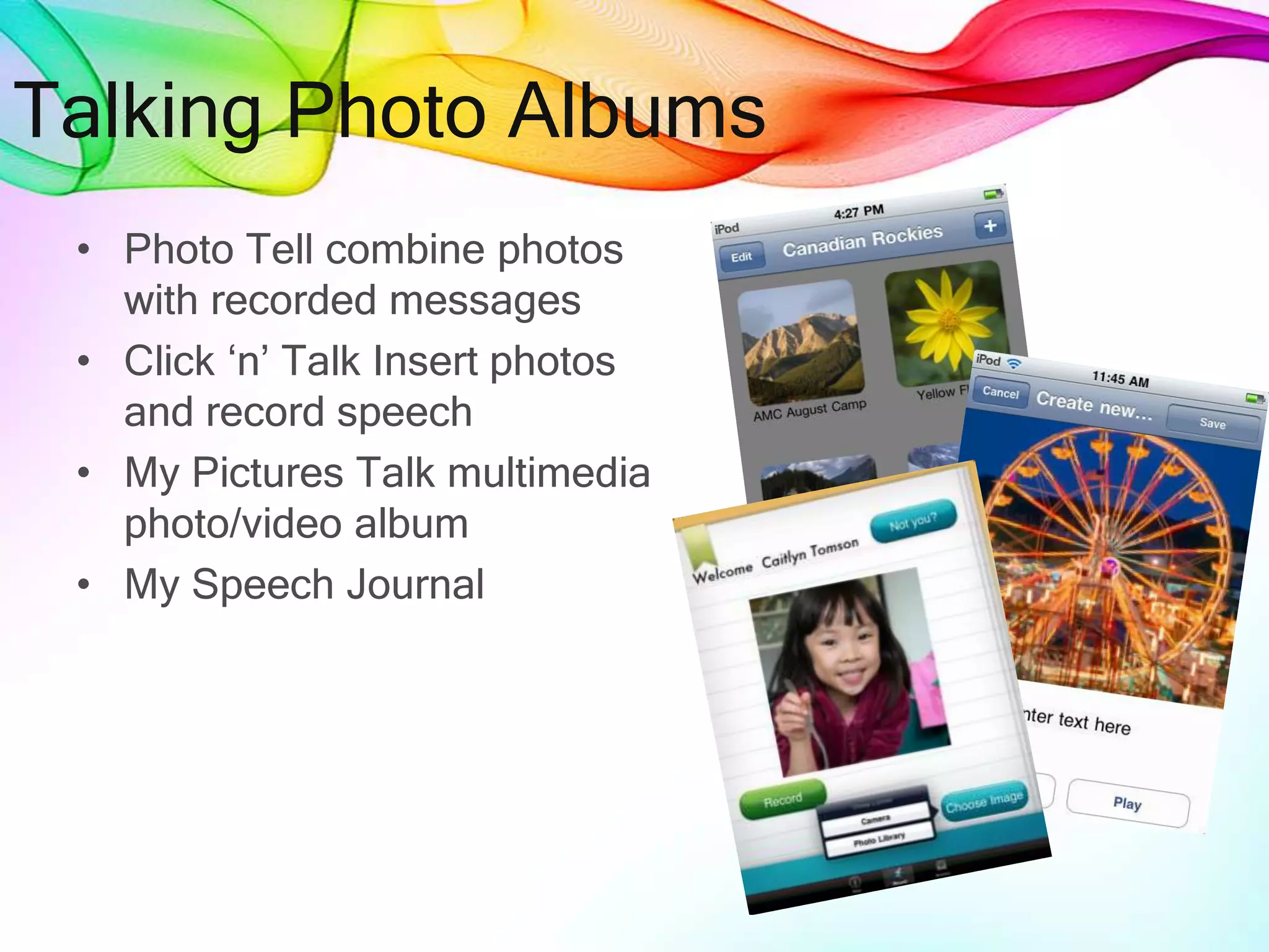 Talking Photo Albums
• Photo Tell combine photos
with recorded messages
• Click ‘n’ Talk Insert photos
and record speech
• My Pictures Talk multimedia
photo/video album
• My Speech Journal
 