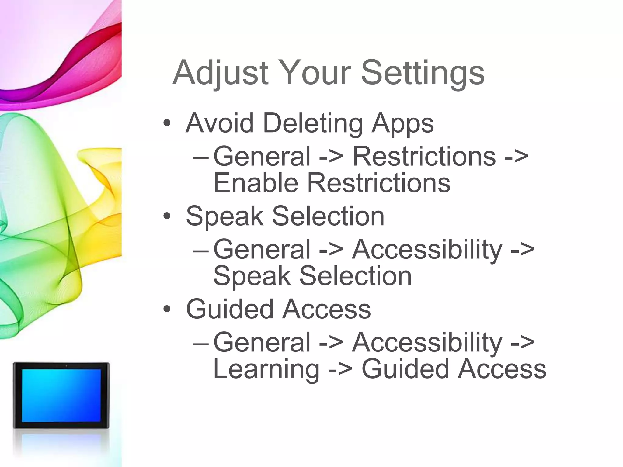 Adjust Your Settings
• Avoid Deleting Apps
–General -> Restrictions ->
Enable Restrictions
• Speak Selection
–General -> Accessibility ->
Speak Selection
• Guided Access
–General -> Accessibility ->
Learning -> Guided Access
 