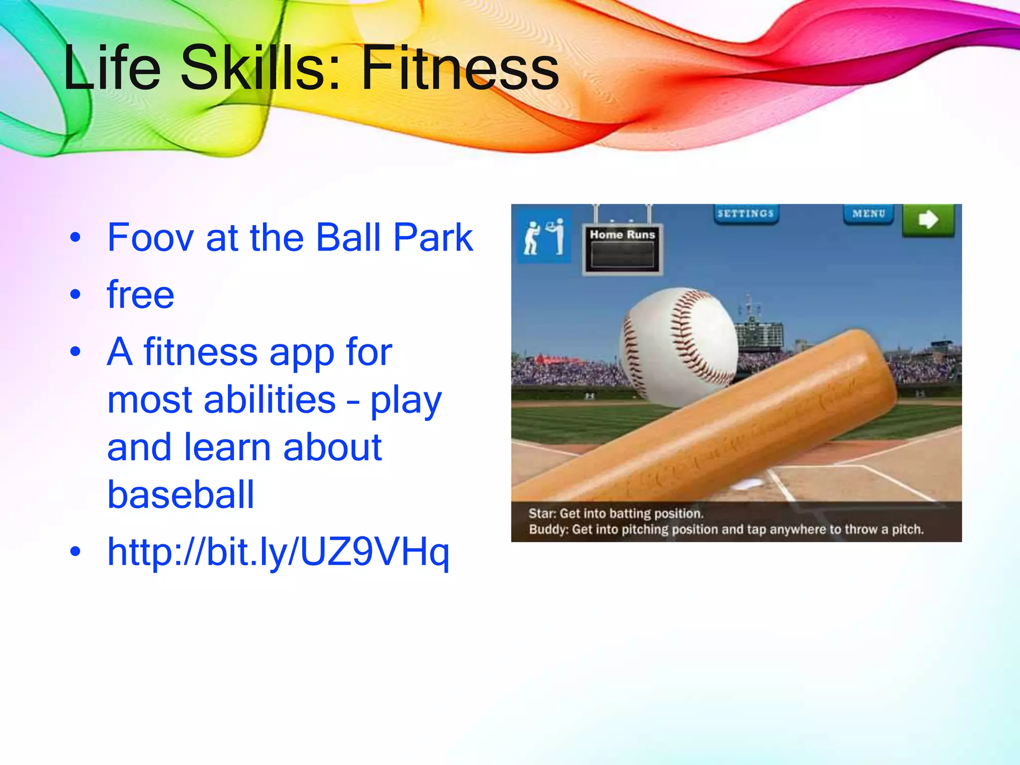 Life Skills: Fitness
• Foov at the Ball Park
• free
• A fitness app for
most abilities – play
and learn about
baseball
• http://bit.ly/UZ9VHq
 