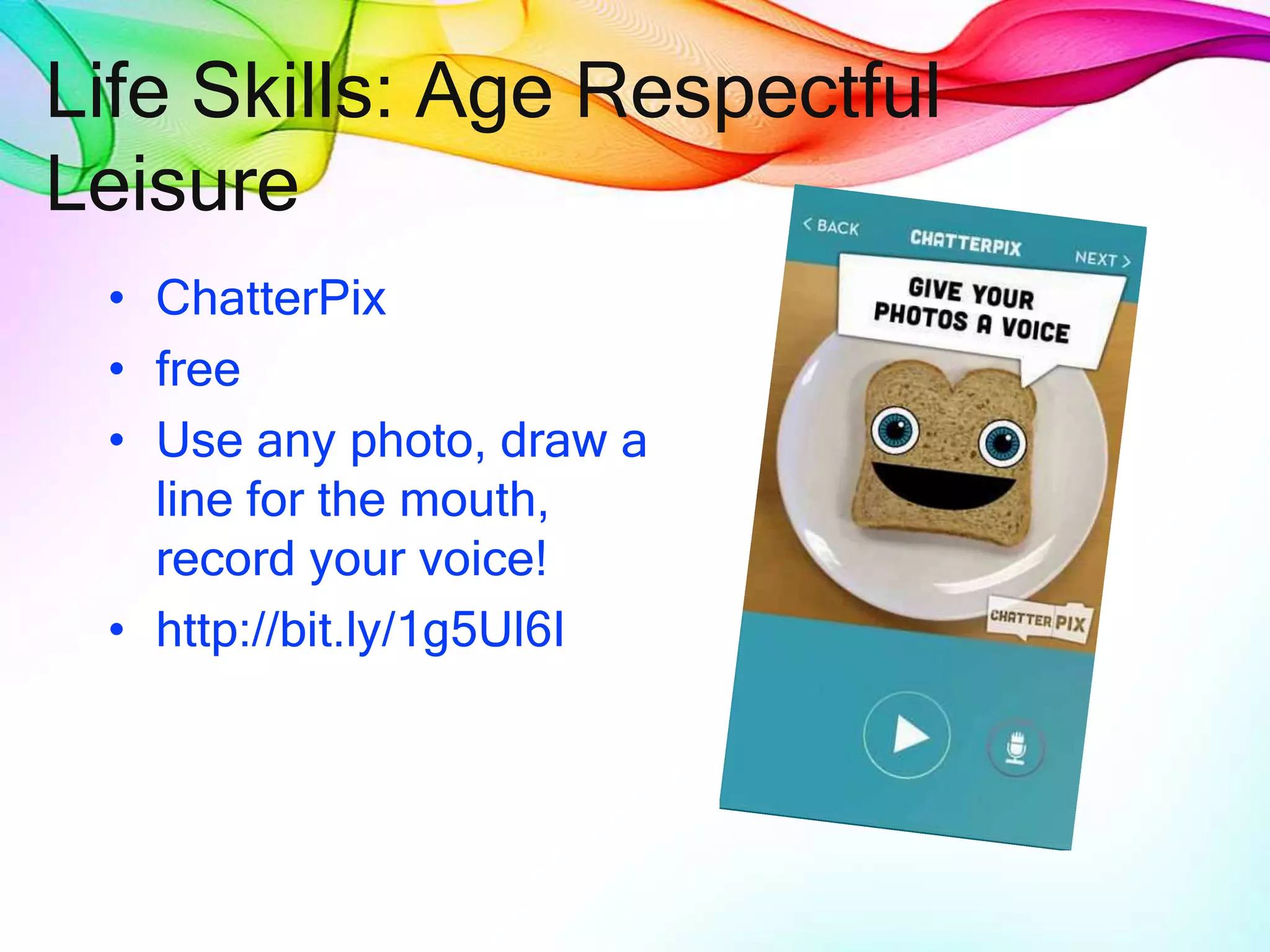 Life Skills: Age Respectful
Leisure
• ChatterPix
• free
• Use any photo, draw a
line for the mouth,
record your voice!
• http://bit.ly/1g5Ul6I
 