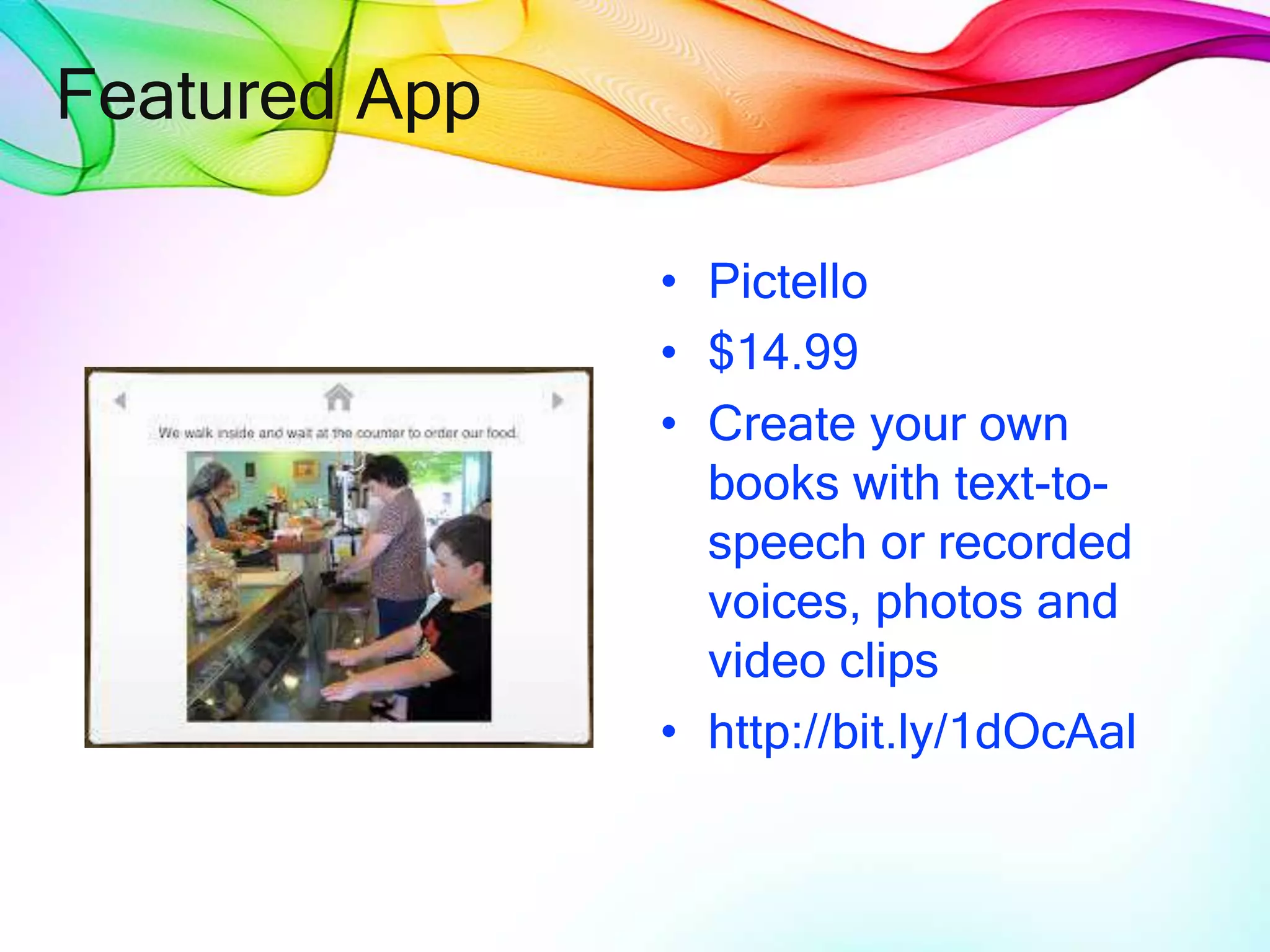 Featured App
• Pictello
• $14.99
• Create your own
books with text-to-
speech or recorded
voices, photos and
video clips
• http://bit.ly/1dOcAal
 