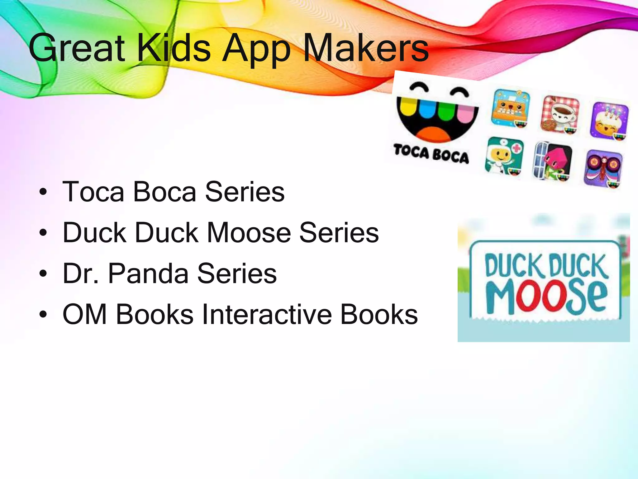 Great Kids App Makers
• Toca Boca Series
• Duck Duck Moose Series
• Dr. Panda Series
• OM Books Interactive Books
 