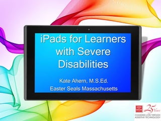 iPads for Learners
with Severe
Disabilities
Kate Ahern, M.S.Ed.
Easter Seals Massachusetts
 