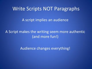 Write Scripts NOT Paragraphs
A script implies an audience
A Script makes the writing seem more authentic
(and more fun!)
Audience changes everything!
 