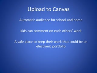 Upload to Canvas
Automatic audience for school and home
Kids can comment on each others’ work
A safe place to keep their work that could be an
electronic portfolio
 