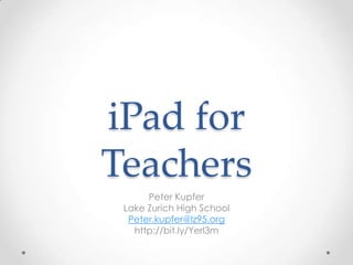 iPad for
Teachers
Peter Kupfer
Lake Zurich High School
Peter.kupfer@lz95.org
http://bit.ly/Yerl3m

 