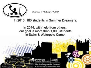Waterpolo in Pittsburgh, PA, USA
In 2013, 180 students in Summer Dreamers.
In 2014, with help from others,
our goal is more than 1,000 students
in Swim & Waterpolo Camp.
 