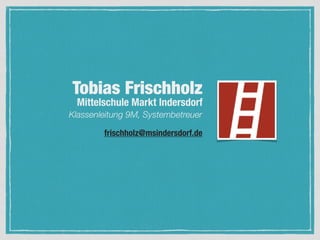 TOBIAS FRISCHHOLZ
• Mittelschule Markt Indersdorf
• Systembetreuer
• Datenschutzbeauftragter
• MIB
 