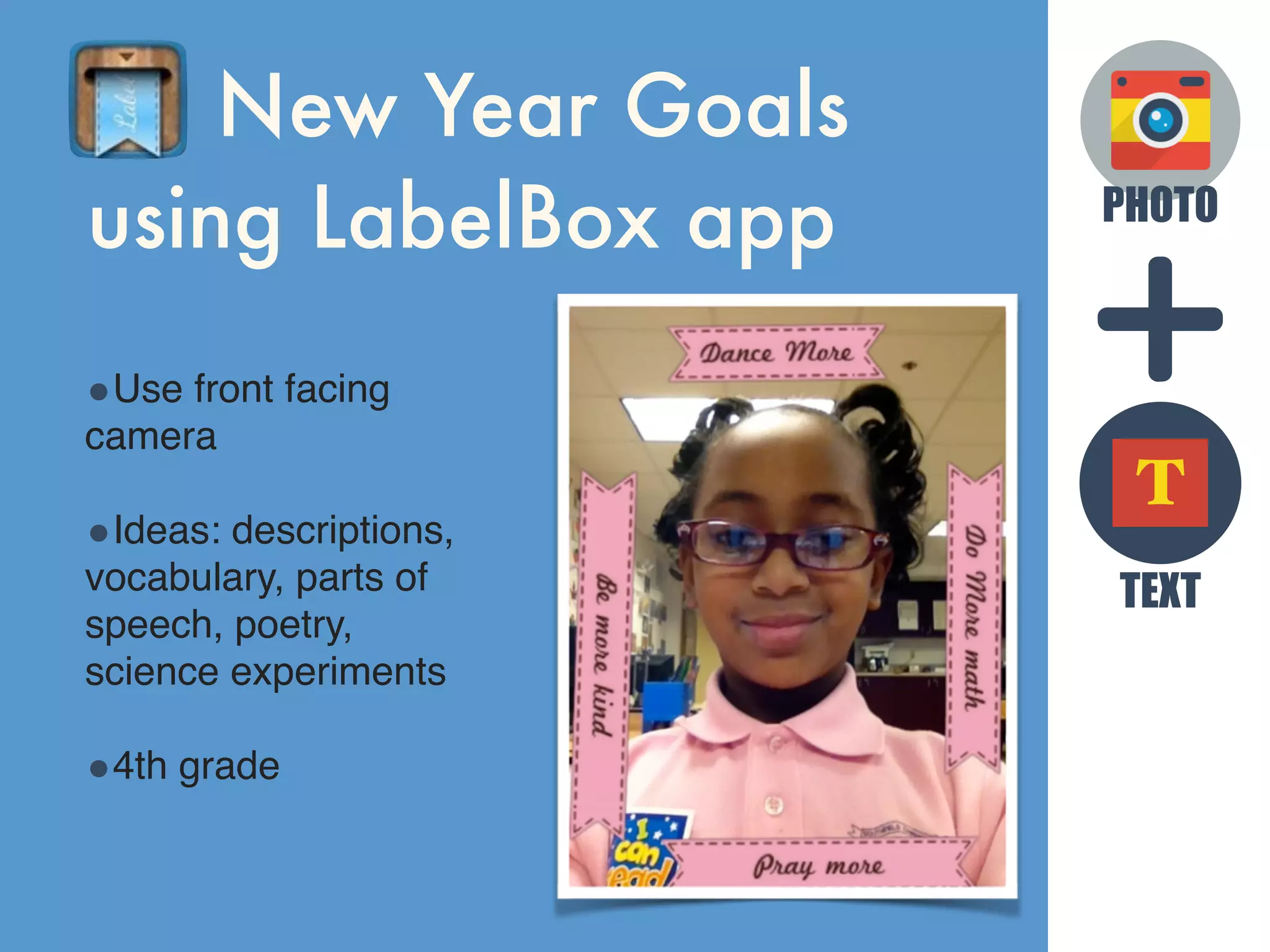 PHOTO
TEXT
T
New Year Goals
using LabelBox app
•Use front facing
camera
•Ideas: descriptions,
vocabulary, parts of
speech, poetry,
science experiments
•4th grade
 