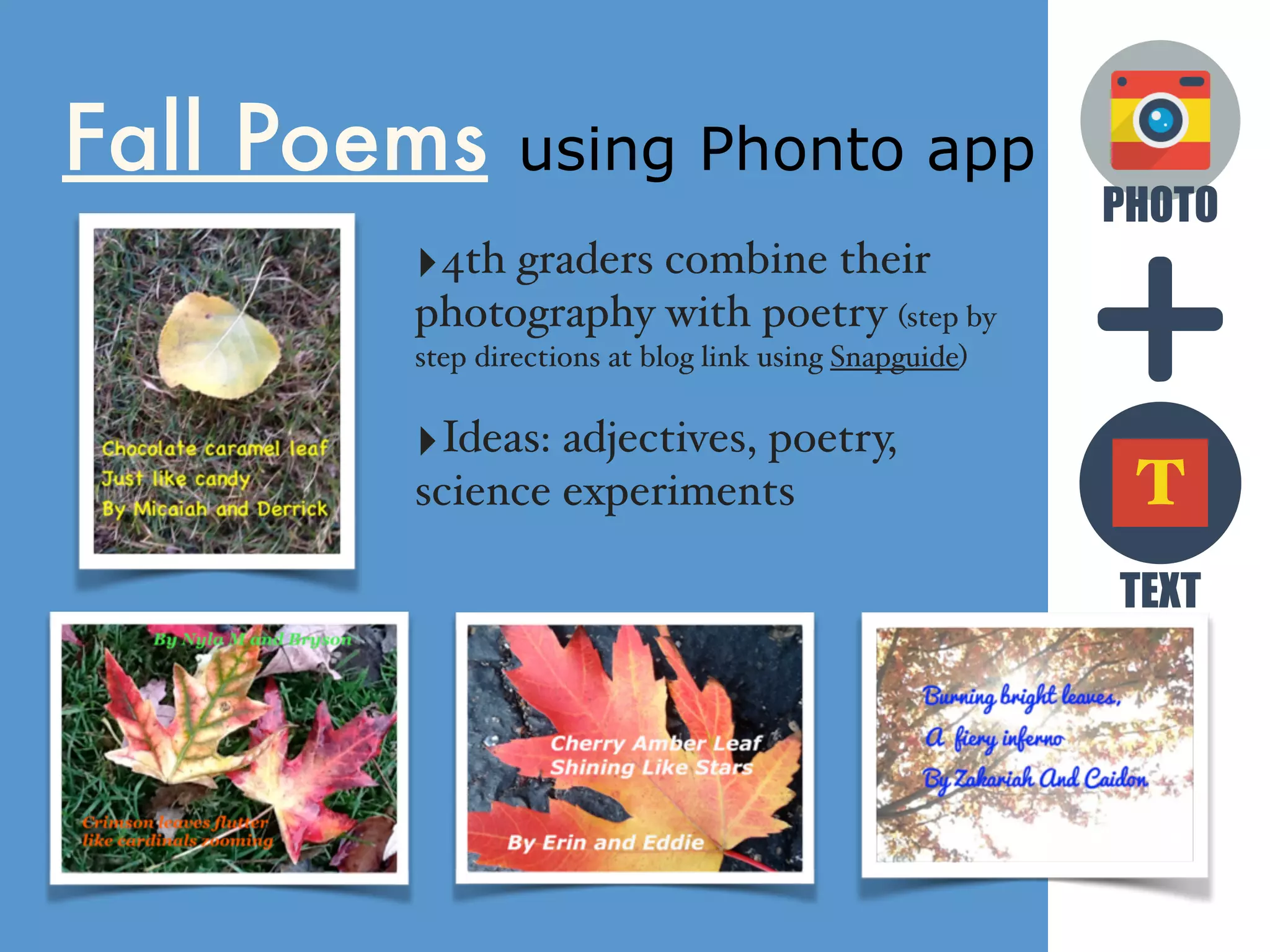 PHOTO
TEXT
T
Fall Poems using Phonto app
‣4th graders combine their
photography with poetry (step by
step directions at blog link using Snapguide)
‣Ideas: adjectives, poetry,
science experiments
 