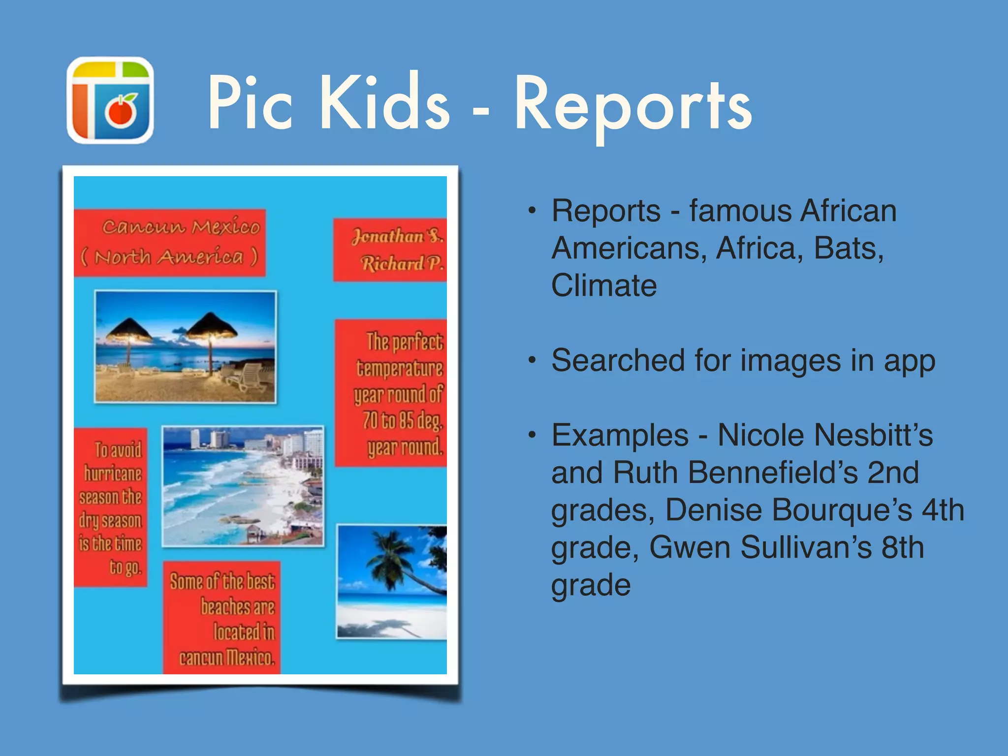 Pic Kids - Reports
• Reports - famous African
Americans, Africa, Bats,
Climate
• Searched for images in app
• Examples - Nicole Nesbitt’s
and Ruth Benneﬁeld’s 2nd
grades, Denise Bourque’s 4th
grade, Gwen Sullivan’s 8th
grade
 