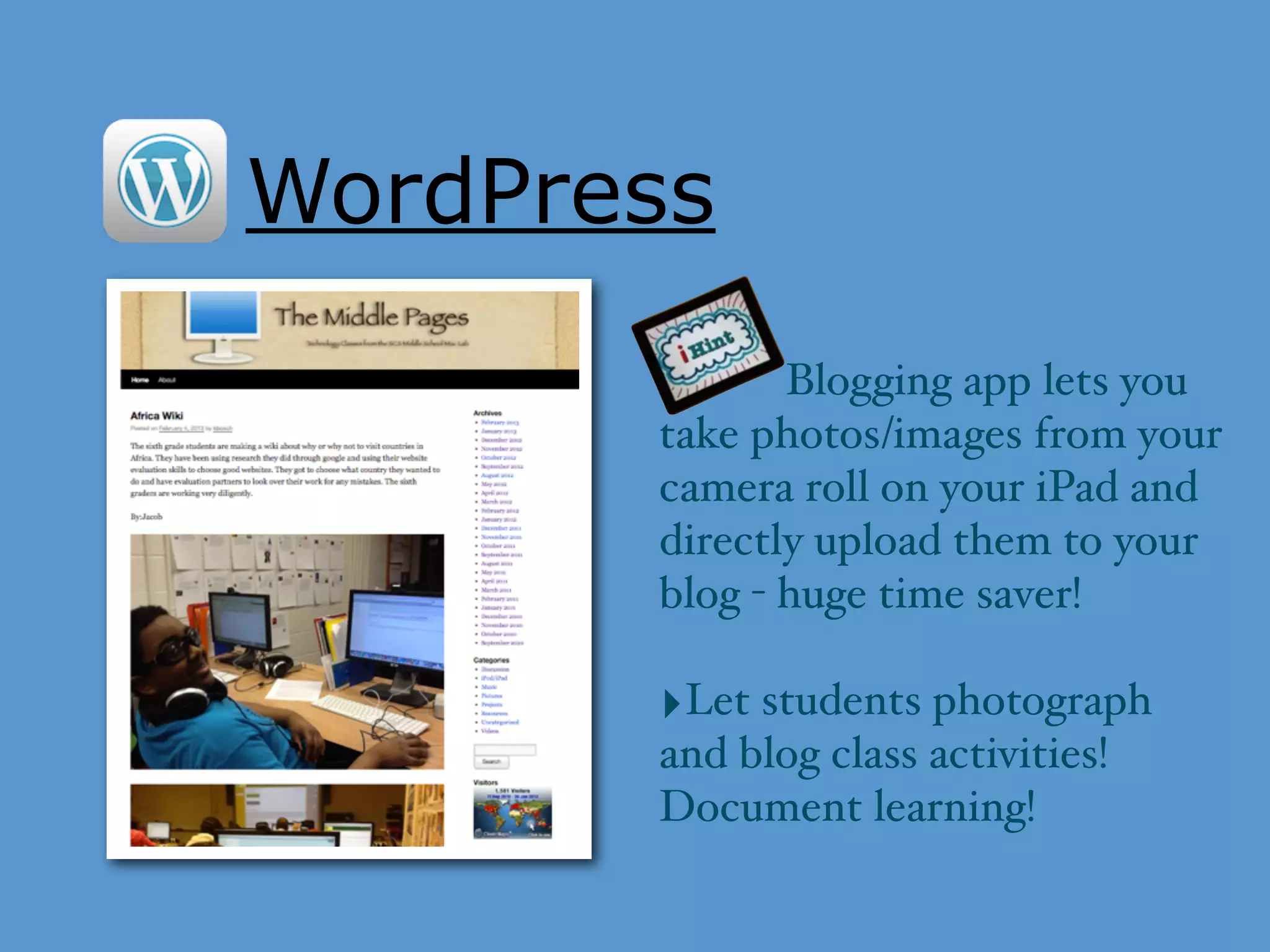 WordPress
‣ Blogging app lets you
take photos/images from your
camera roll on your iPad and
directly upload them to your
blog - huge time saver!
‣Let students photograph
and blog class activities!
Document learning!
 