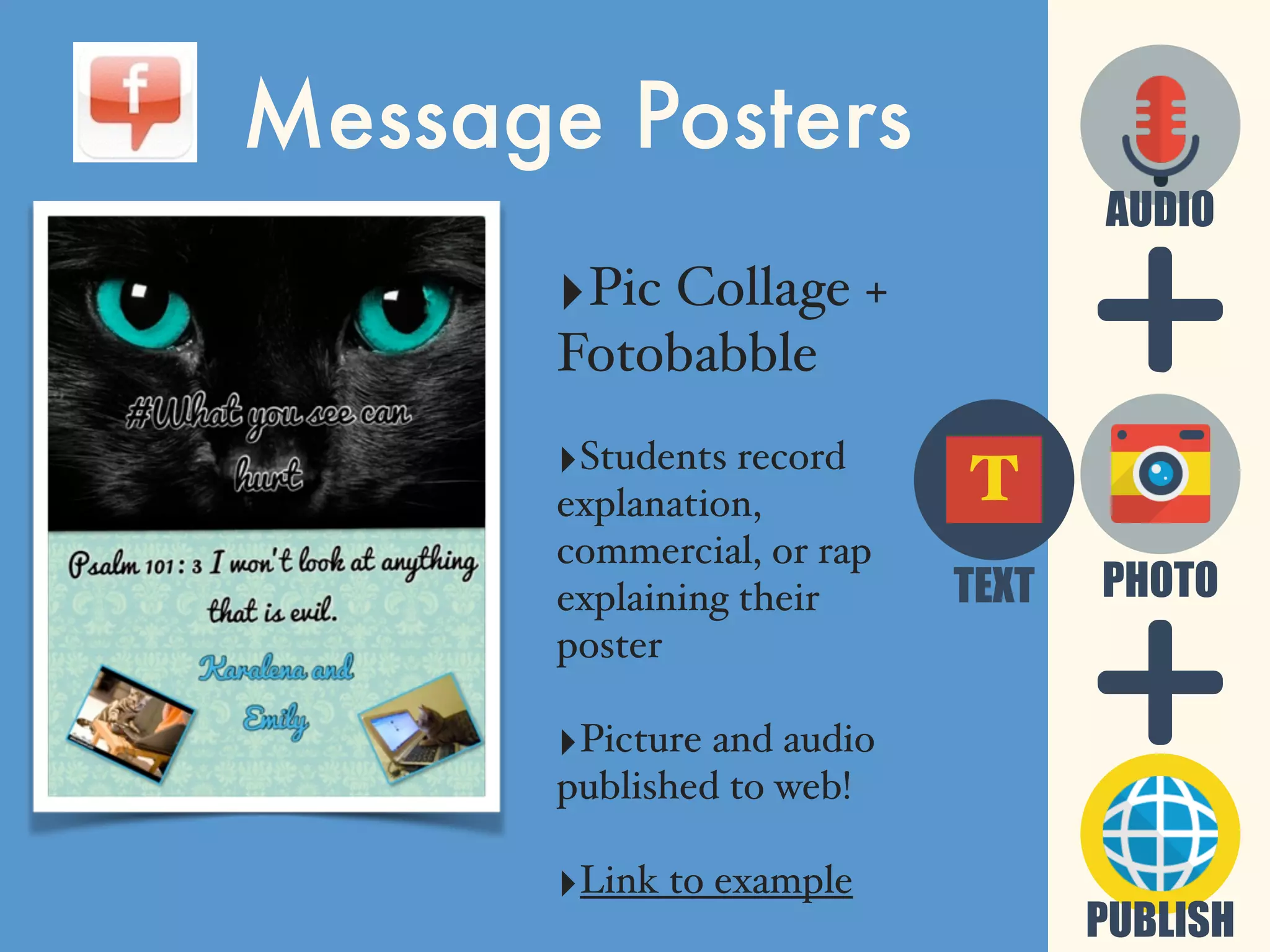 Message Posters
‣Pic Collage +
Fotobabble
‣Students record
explanation,
commercial, or rap
explaining their
poster
‣Picture and audio
published to web!
‣Link to example
PUBLISH
PHOTO
AUDIO
TEXT
T
 