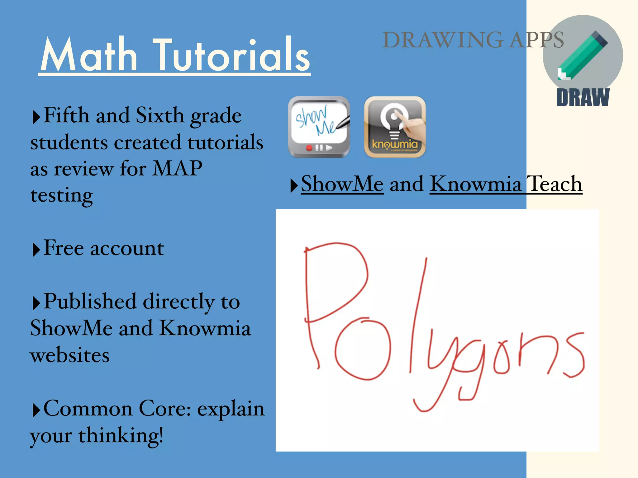 DRAW
Math Tutorials
‣Fifth and Sixth grade
students created tutorials
as review for MAP
testing
‣Free account
‣Published directly to
ShowMe and Knowmia
websites
‣Common Core: explain
your thinking!
DRAWING APPS
‣ShowMe and Knowmia Teach
 