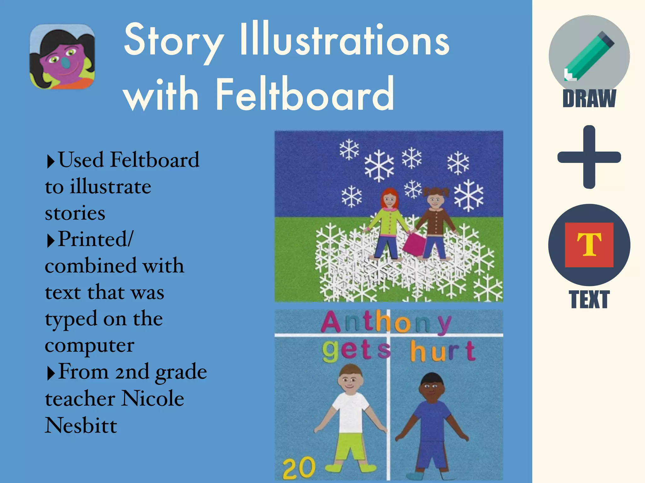 DRAW
Story Illustrations
with Feltboard
‣Used Feltboard
to illustrate
stories
‣Printed/
combined with
text that was
typed on the
computer
‣From 2nd grade
teacher Nicole
Nesbitt
TEXT
T
 