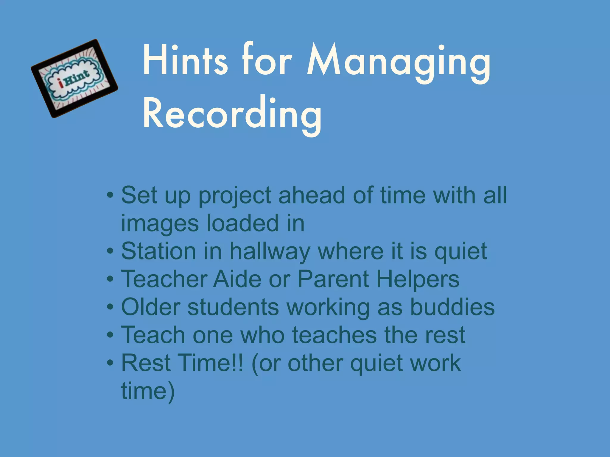 Hints for Managing
Recording
• Set up project ahead of time with all
images loaded in
• Station in hallway where it is quiet
• Teacher Aide or Parent Helpers
• Older students working as buddies
• Teach one who teaches the rest
• Rest Time!! (or other quiet work
time)
 