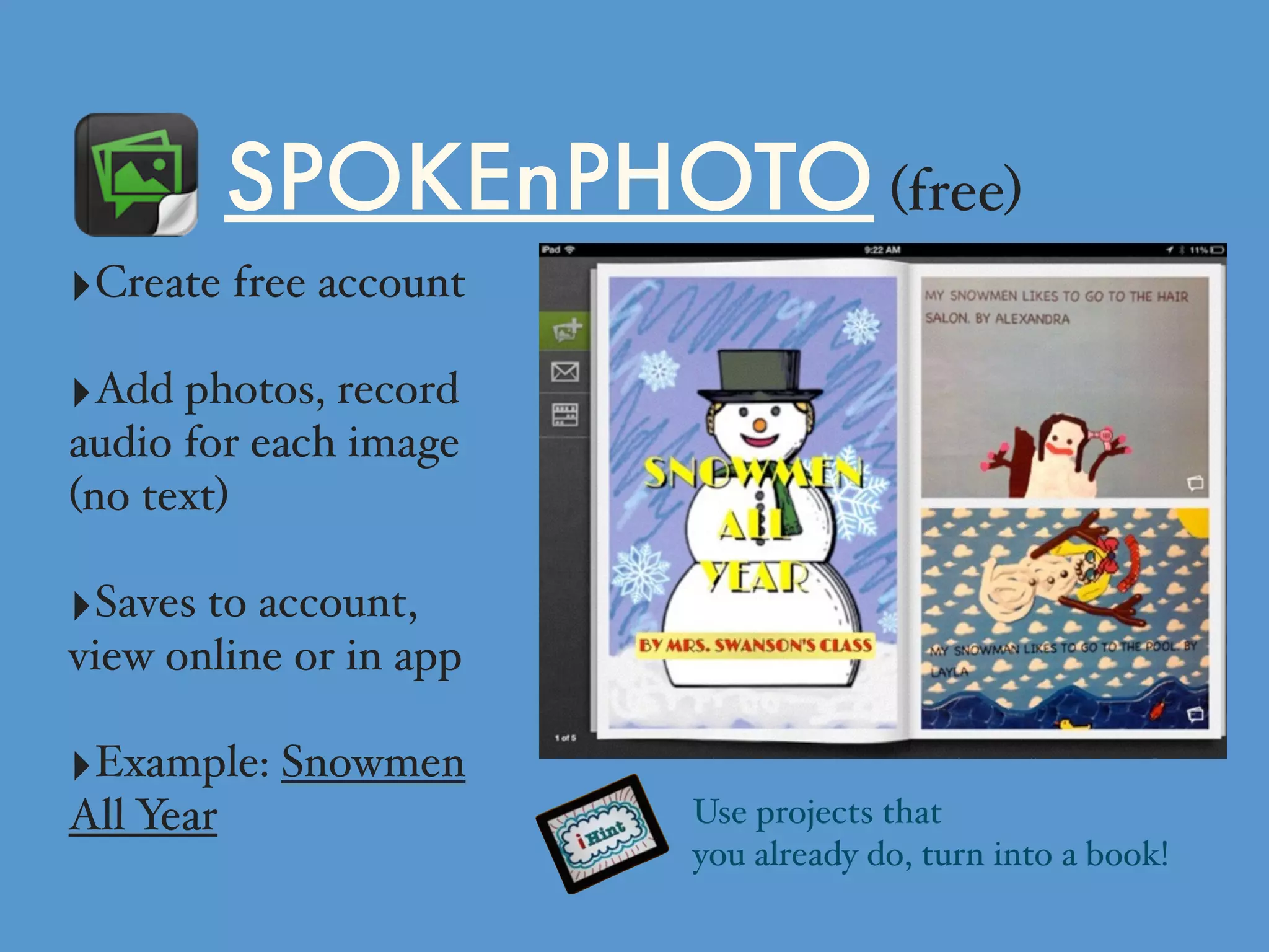 SPOKEnPHOTO (free)
‣Create free account
‣Add photos, record
audio for each image
(no text)
‣Saves to account,
view online or in app
‣Example: Snowmen
All Year Use projects that
you already do, turn into a book!
 
