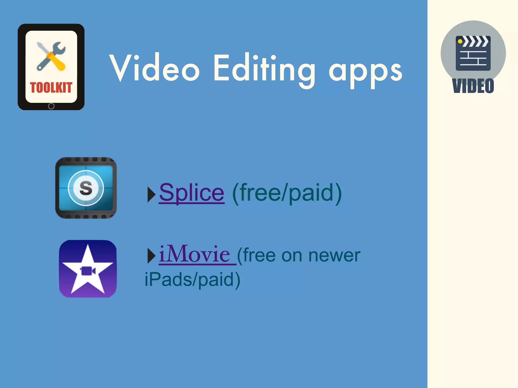 VIDEO
Video Editing apps
‣Splice (free/paid)
‣iMovie (free on newer
iPads/paid)
TOOLKIT
 
