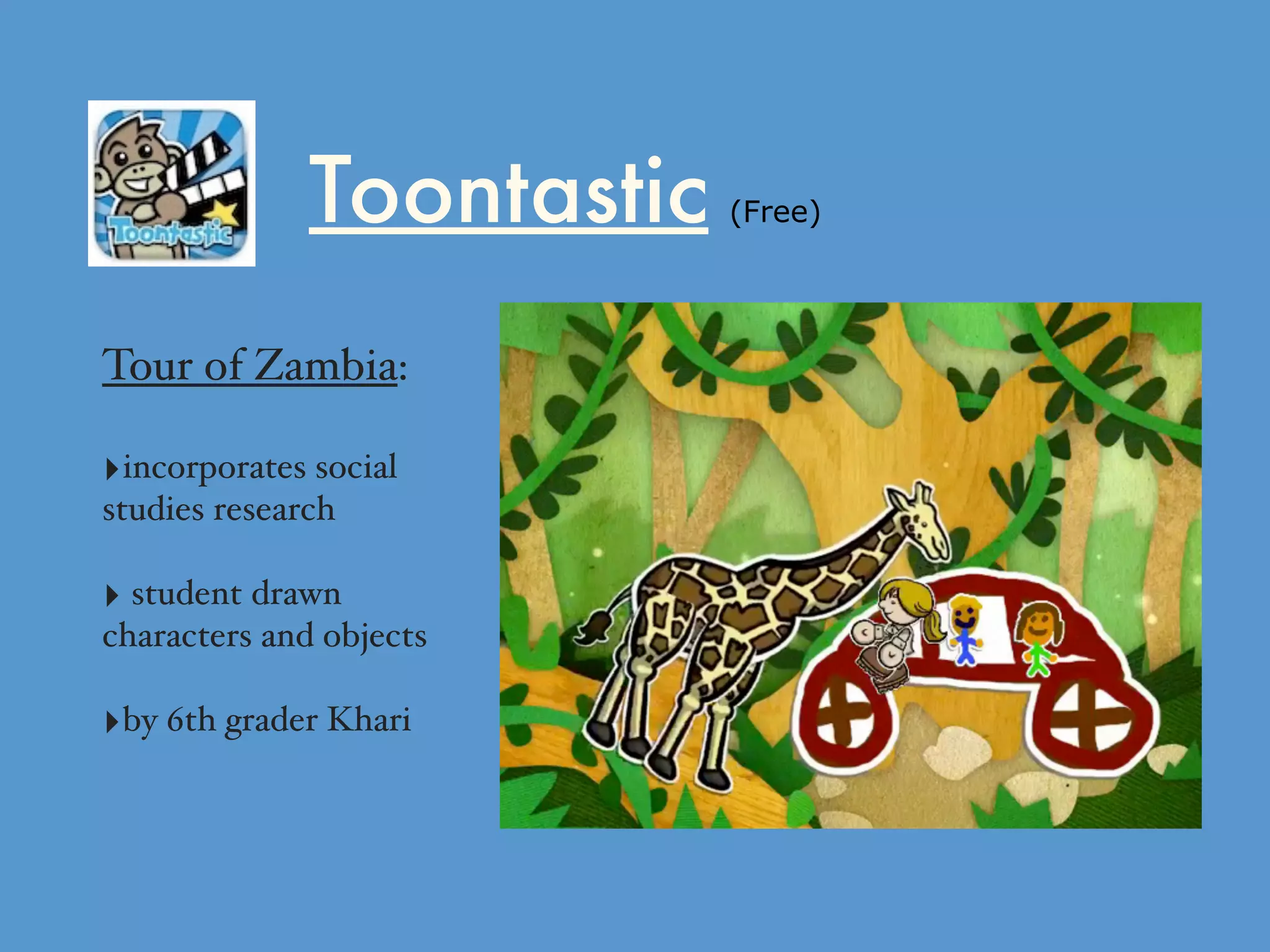 Toontastic (Free)
Tour of Zambia:
‣incorporates social
studies research
‣ student drawn
characters and objects
‣by 6th grader Khari
 