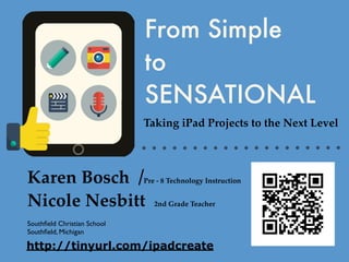 Karen Bosch Pre - 8 Technology Instruction
Nicole Nesbitt 2nd Grade Teacher
Southﬁeld Christian School
Southﬁeld, Michigan
From Simple
to
SENSATIONAL
http://tinyurl.com/ipadcreate
Taking iPad Projects to the Next Level
 