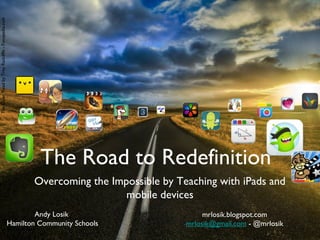 The Road to Redefinition
Overcoming the Impossible by Teaching with iPads and
mobile devices
TheOpenRoadbyTreyRadcliffe-Fotopedia.com
Andy Losik
Hamilton Community Schools
mrlosik.blogspot.com
mrlosik@gmail.com - @mrlosik
 