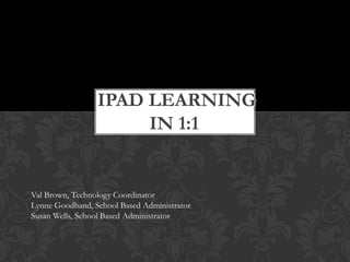 IPAD LEARNING
IN 1:1

Val Brown, Technology Coordinator
Lynne Goodhand, School Based Administrator
Susan Wells, School Based Administrator

 