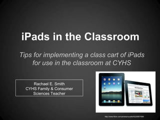 iPads in the Classroom
Tips for implementing a class cart of iPads
    for use in the classroom at CYHS


     Rachael E. Smith
  CYHS Family & Consumer
     Sciences Teacher




                             http://www.flickr.com/photos/sucello/6220857499/
 