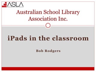 iPads in the classroom
Bob Rodgers
Australian School Library
Association Inc.
 
