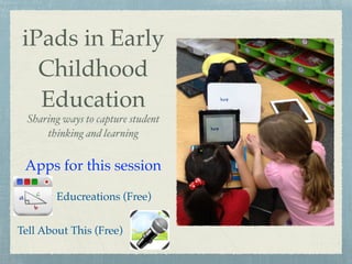 iPads in Early
Childhood
Education
Sharing ways to capture student
thinking and learning
Apps for this session
Educreations (Free)
Tell About This (Free)
 