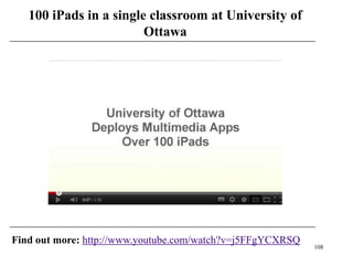 100 iPads in a single classroom at University of
                        Ottawa




Find out more: http://www.youtube.com/watch?v=j5FFgYCXRSQ
                                                            108
 