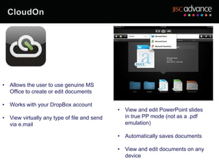 • Allows the user to use genuine MS
  Office to create or edit documents

• Works with your DropBox account
                                             • View and edit PowerPoint slides
• View virtually any type of file and send     in true PP mode (not as a .pdf
  via e.mail                                   emulation)

                                             • Automatically saves documents

                                             • View and edit documents on any
                                               device
 