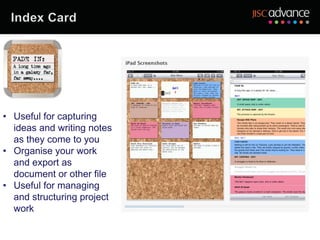 • Useful for capturing
  ideas and writing notes
  as they come to you
• Organise your work
  and export as
  document or other file
• Useful for managing
  and structuring project
  work
 