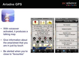 • With voiceover
  activated, it produces a
  talking map

• Give information about
  the area/street that you
  are in just by touch

• Be alerted when you’re
  close to “favourites”
 