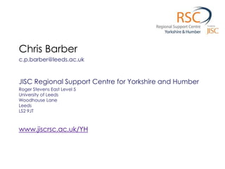 Chris Barber
c.p.barber@leeds.ac.uk


JISC Regional Support Centre for Yorkshire and Humber
Roger Stevens East Level 5
University of Leeds
Woodhouse Lane
Leeds
LS2 9JT



www.jiscrsc.ac.uk/YH
 