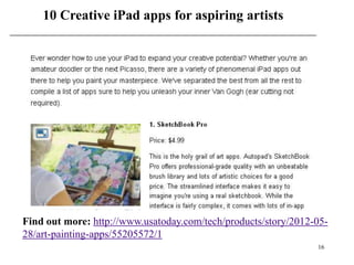 10 Creative iPad apps for aspiring artists




Find out more: http://www.usatoday.com/tech/products/story/2012-05-
28/art-painting-apps/55205572/1
                                                                16
 