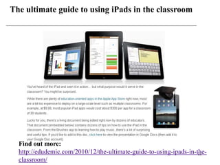 The ultimate guide to using iPads in the classroom




  Find out more:
  http://edudemic.com/2010/12/the-ultimate-guide-to-using-ipads-in-the-
                                                                    22
  classroom/
 