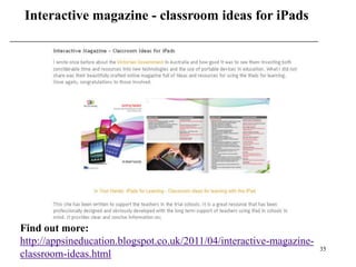 Interactive magazine - classroom ideas for iPads




Find out more:
http://appsineducation.blogspot.co.uk/2011/04/interactive-magazine-
                                                                      35
classroom-ideas.html
 