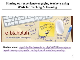 Sharing our experience engaging teachers using
           iPads for teaching & learning




Find out more: http://e-blahblah.com/index.php/2012/01/sharing-our-
experience-engaging-teachers-using-ipads-for-teaching-learning/

                                                                      36
 